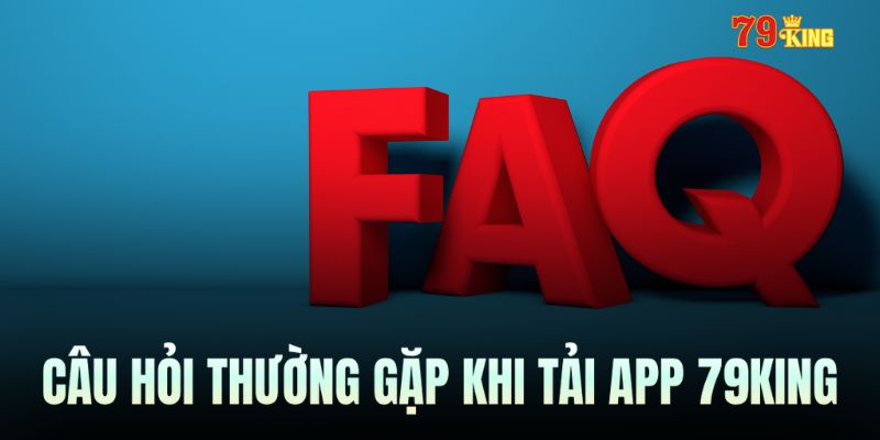 FAQ - Câu hỏi thường gặp khi tải app 79king